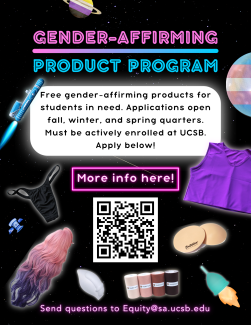 Gender-Affirming Product Program. Free gender-affrming products for students in need. Applications open fall, winter, and spring quarters. Must be actively enrolled at UCSB. Apply below! More info here! (QR Code) Send questions to Equity@sa.ucsb.edu