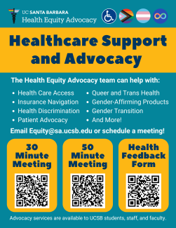 Healthcare Support and Advocacy. The Health Equity Advocacy Team can help with: Health care access, Insurance navigation, Health discrimination, Patient advocacy, Queer and trans health, Gender-affirming products, Gender transition, and more! Email Equity@sa.ucsb.edu or schedule a meeting! Advocacy services are available to UCSB students, staff, and faculty.